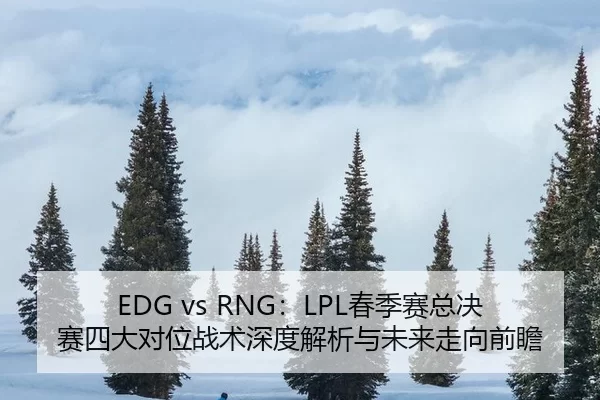 EDG vs RNG：LPL春季赛总决赛四大对位战术深度解析与未来走向前瞻