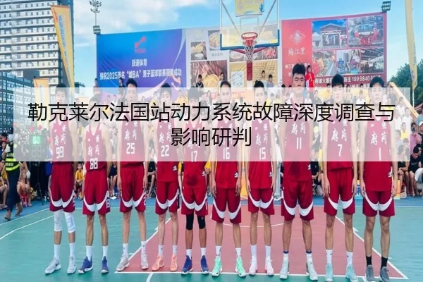 勒克莱尔法国站动力系统故障深度调查与影响研判