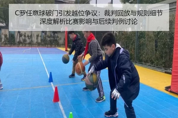 C罗任意球破门引发越位争议：裁判回放与规则细节深度解析比赛影响与后续判例讨论