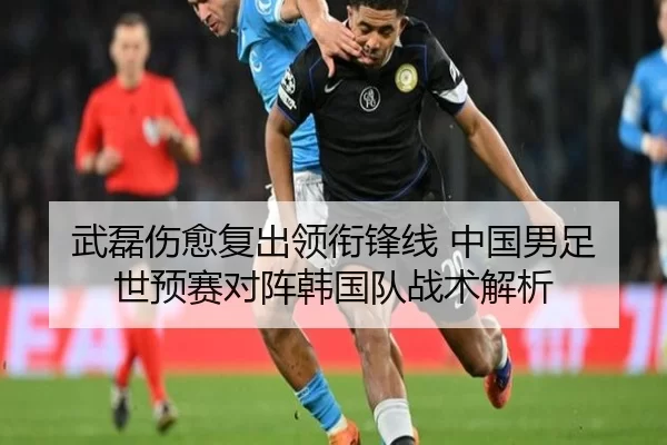 武磊伤愈复出领衔锋线 中国男足世预赛对阵韩国队战术解析