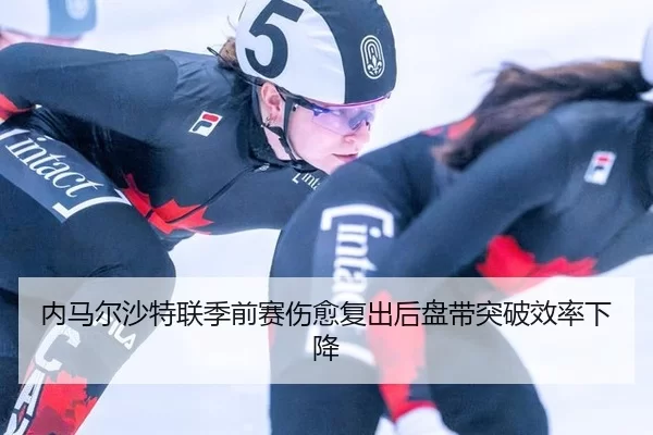 内马尔沙特联季前赛伤愈复出后盘带突破效率下降
